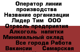 Оператор линии производства › Название организации ­ Лидер Тим, ООО › Отрасль предприятия ­ Алкоголь, напитки › Минимальный оклад ­ 34 000 - Все города Работа » Вакансии   . Самарская обл.,Кинель г.